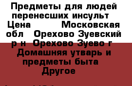 Предметы для людей перенесших инсульт › Цена ­ 100 - Московская обл., Орехово-Зуевский р-н, Орехово-Зуево г. Домашняя утварь и предметы быта » Другое   